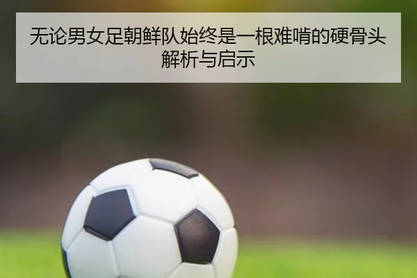 无论男女足朝鲜队始终是一根难啃的硬骨头解析与启示
